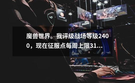 魔兽世界。我评级战场等级2400,现在征服点每周上限3100。今天星期一更...-第1张-游戏信息-龙启网