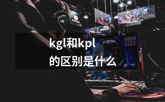 kgl和kpl的区别是什么-第1张-游戏信息-龙启网