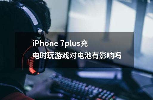 iPhone 7plus充电时玩游戏对电池有影响吗-第1张-游戏信息-龙启网