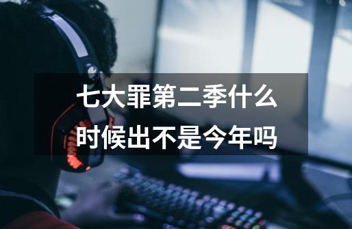 七大罪第二季什么时候出不是今年吗-第1张-游戏信息-龙启网