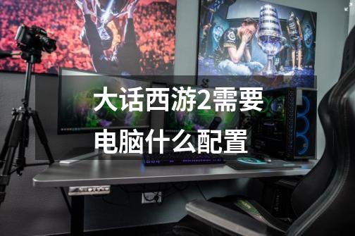 大话西游2需要电脑什么配置-第1张-游戏信息-龙启网