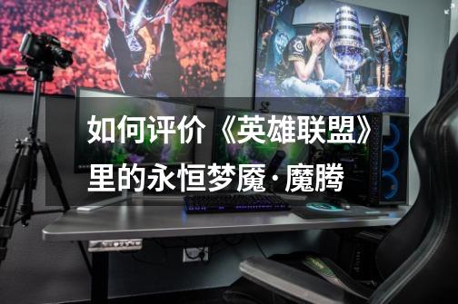 如何评价《英雄联盟》里的永恒梦魇·魔腾-第1张-游戏信息-龙启网