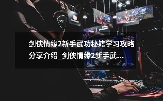 剑侠情缘2新手武功秘籍学习攻略分享介绍_剑侠情缘2新手武功秘籍学习攻略分享是什么-第1张-游戏信息-龙启网