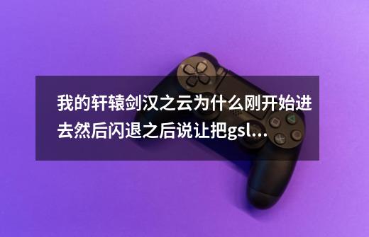 我的轩辕剑汉之云为什么刚开始进去然后闪退之后说让把gslaunch和本文件放在游戏目录下执行-第1张-游戏信息-龙启网