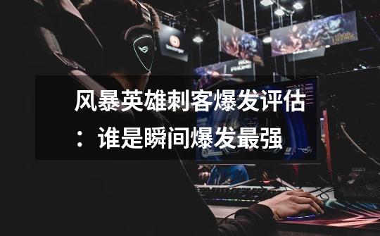 风暴英雄刺客爆发评估：谁是瞬间爆发最强-第1张-游戏信息-龙启网