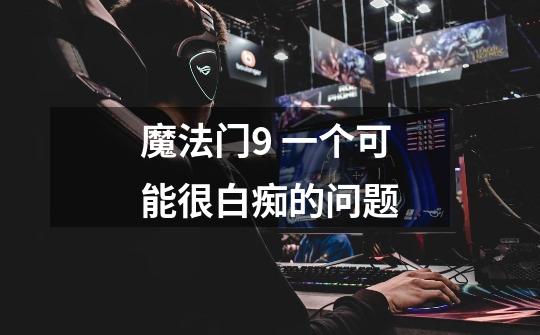 魔法门9 一个可能很白痴的问题-第1张-游戏信息-龙启网
