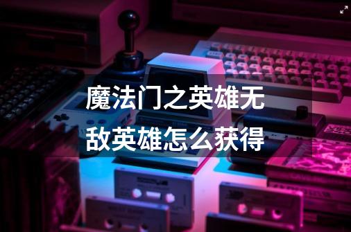 魔法门之英雄无敌英雄怎么获得-第1张-游戏信息-龙启网
