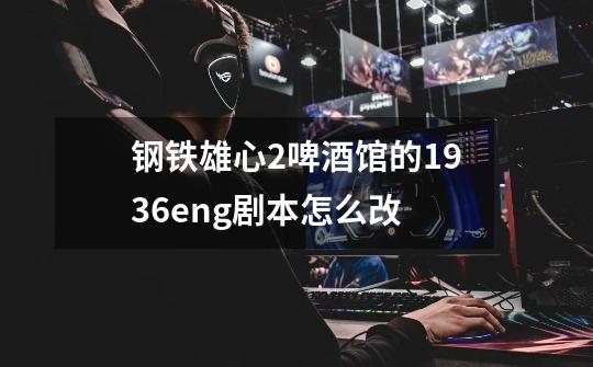 钢铁雄心2啤酒馆的1936.eng剧本怎么改-第1张-游戏信息-龙启网