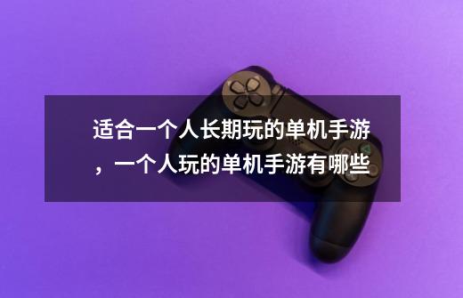 适合一个人长期玩的单机手游,一个人玩的单机手游有哪些-第1张-游戏信息-龙启网