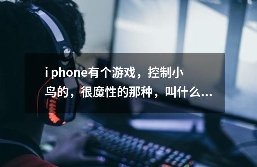 i phone有个游戏，控制小鸟的，很魔性的那种，叫什么，一直找不到，新出来的游戏，第二人称视角-第1张-游戏信息-龙启网