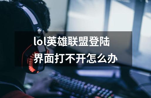 lol英雄联盟登陆界面打不开怎么办-第1张-游戏信息-龙启网