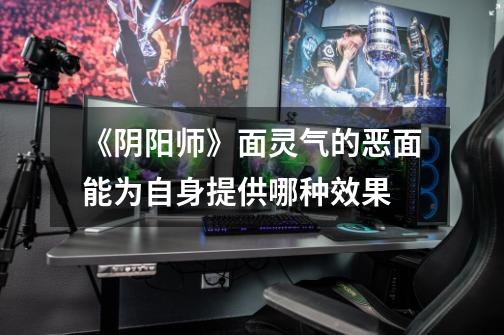 《阴阳师》面灵气的恶面能为自身提供哪种效果-第1张-游戏信息-龙启网