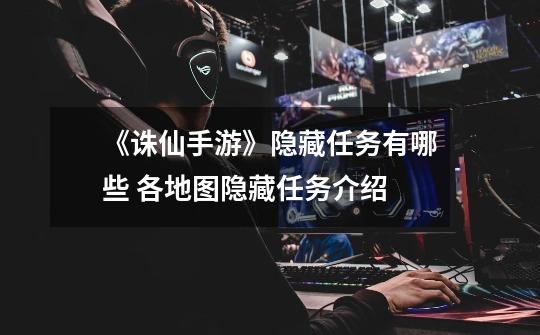 《诛仙手游》隐藏任务有哪些 各地图隐藏任务介绍-第1张-游戏信息-龙启网