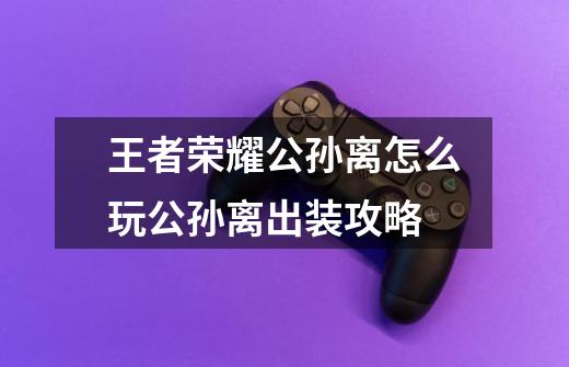 王者荣耀公孙离怎么玩公孙离出装攻略-第1张-游戏信息-龙启网
