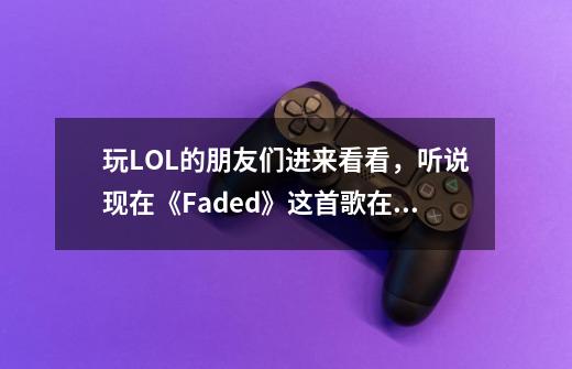 玩LOL的朋友们进来看看,听说现在《Faded》这首歌在国外很红,而且我在网上看到国外有Faded-第1张-游戏信息-龙启网