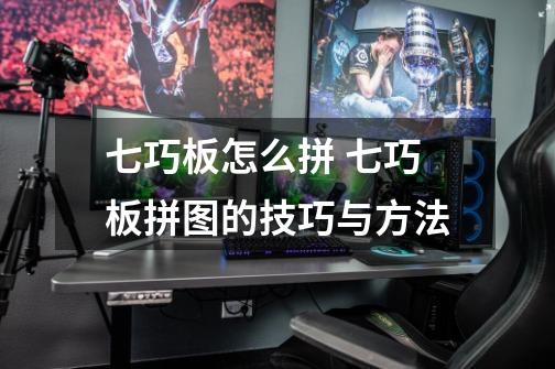 七巧板怎么拼 七巧板拼图的技巧与方法-第1张-游戏信息-龙启网