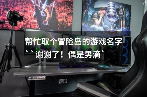 帮忙取个冒险岛的游戏名字``谢谢了！偶是男滴`-第1张-游戏信息-龙启网