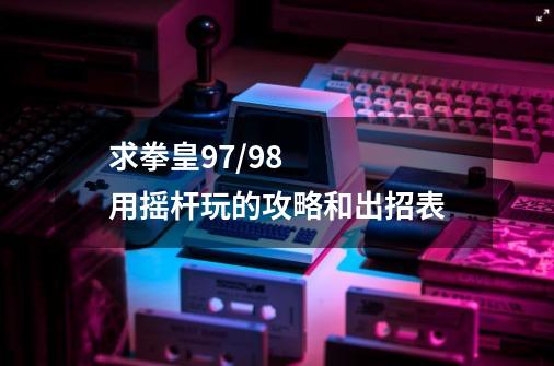 求拳皇97/98用摇杆玩的攻略和出招表-第1张-游戏信息-龙启网