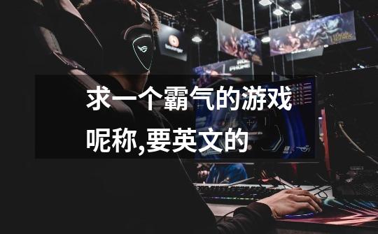 求一个霸气的游戏呢称,要英文的-第1张-游戏信息-龙启网