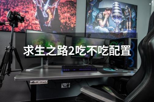 求生之路2吃不吃配置-第1张-游戏信息-龙启网