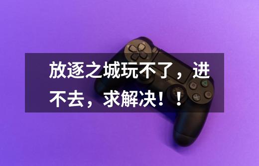 放逐之城玩不了,进不去,求解决!!-第1张-游戏信息-龙启网