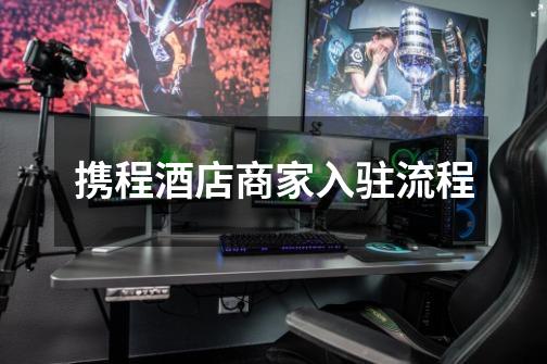 携程酒店商家入驻流程-第1张-游戏信息-龙启网