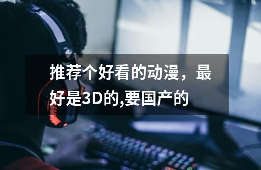 推荐个好看的动漫，最好是3D的,要国产的-第1张-游戏信息-龙启网