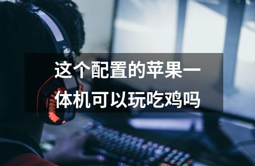 这个配置的苹果一体机可以玩吃鸡吗-第1张-游戏信息-龙启网