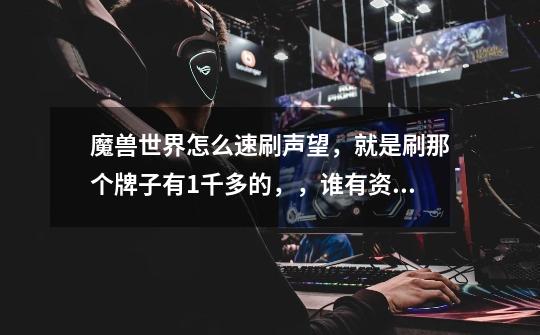 魔兽世界怎么速刷声望,就是刷那个牌子有1千多的,,谁有资料地图坐标什么的,最近没什么事,专业副业全-第1张-游戏信息-龙启网