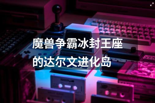 魔兽争霸冰封王座的达尔文进化岛-第1张-游戏信息-龙启网