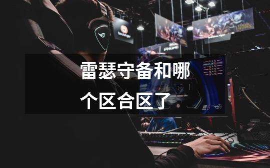 雷瑟守备和哪个区合区了-第1张-游戏信息-龙启网