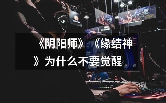 《阴阳师》《缘结神》为什么不要觉醒-第1张-游戏信息-龙启网