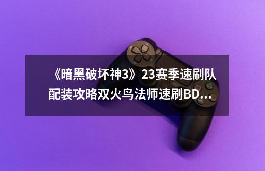 《暗黑破坏神3》23赛季速刷队配装攻略双火鸟法师速刷BD分享,暗黑3速刷几分钟效率高-第1张-游戏信息-龙启网