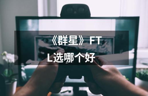 《群星》FTL选哪个好-第1张-游戏信息-龙启网