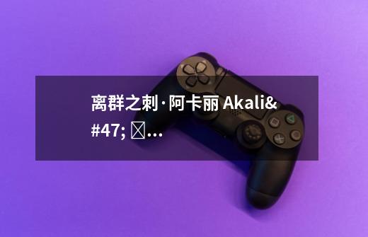 离群之刺·阿卡丽 Akali/ 아칼리 攻略出装实操教学(附无水印高清图)-第1张-游戏信息-龙启网