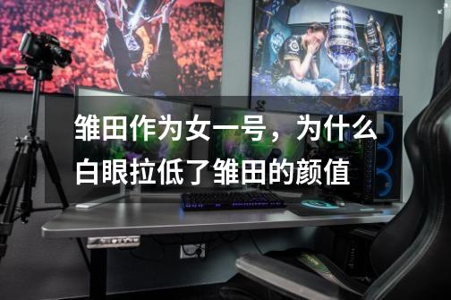 雏田作为女一号,为什么白眼拉低了雏田的颜值-第1张-游戏信息-龙启网