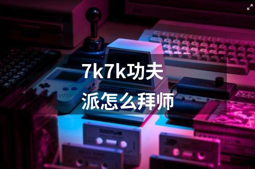 7k7k功夫派怎么拜师-第1张-游戏信息-龙启网