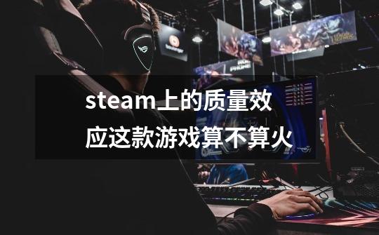 steam上的质量效应这款游戏算不算火-第1张-游戏信息-龙启网