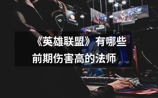 《英雄联盟》有哪些前期伤害高的法师-第1张-游戏信息-龙启网