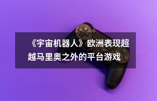 《宇宙机器人》欧洲表现超越马里奥之外的平台游戏-第1张-游戏信息-龙启网