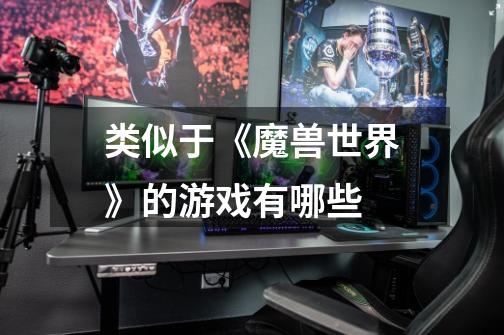 类似于《魔兽世界》的游戏有哪些-第1张-游戏信息-龙启网