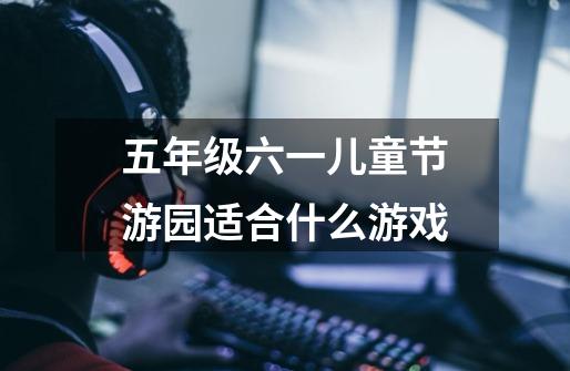 五年级六一儿童节游园适合什么游戏-第1张-游戏信息-龙启网
