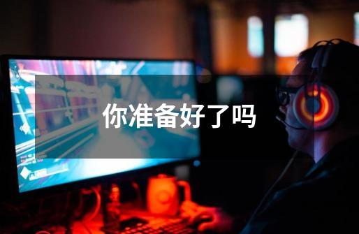 你准备好了吗-第1张-游戏信息-龙启网