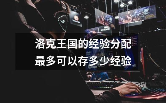 洛克王国的经验分配最多可以存多少经验-第1张-游戏信息-龙启网