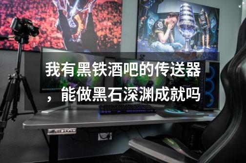 我有黑铁酒吧的传送器，能做黑石深渊成就吗-第1张-游戏信息-龙启网