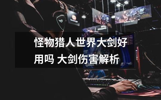 怪物猎人世界大剑好用吗 大剑伤害解析-第1张-游戏信息-龙启网