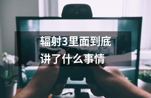辐射3里面到底讲了什么事情-第1张-游戏信息-龙启网