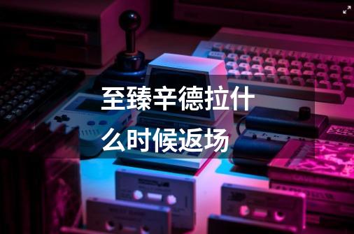 至臻辛德拉什么时候返场-第1张-游戏信息-龙启网