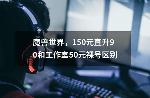 魔兽世界，150元直升90和工作室50元裸号区别-第1张-游戏信息-龙启网