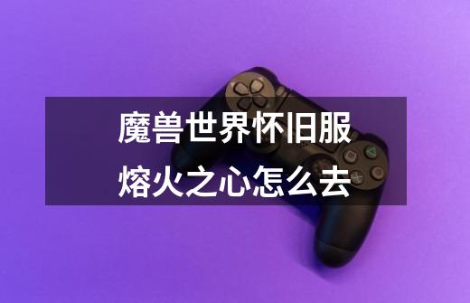 魔兽世界怀旧服熔火之心怎么去-第1张-游戏信息-龙启网
